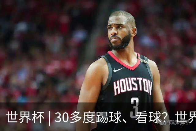 世界杯 | 30多度踢球、看球？世界杯面临的“天气考验”不仅仅是高温